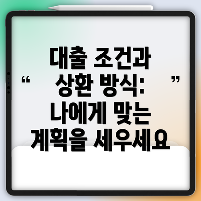 대출 조건과 상환 방식:  나에게 맞는 계획을 세우세요