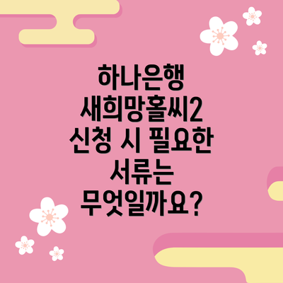 하나은행 새희망홀씨2 신청 시 필요한 서류는 무엇일까요?