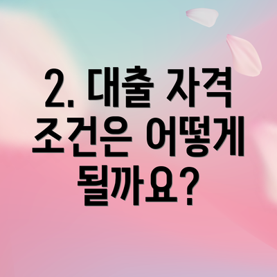2. 대출 자격 조건은 어떻게 될까요?