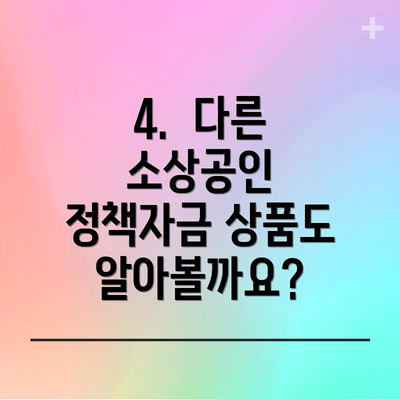 4.  다른 소상공인 정책자금 상품도 알아볼까요?