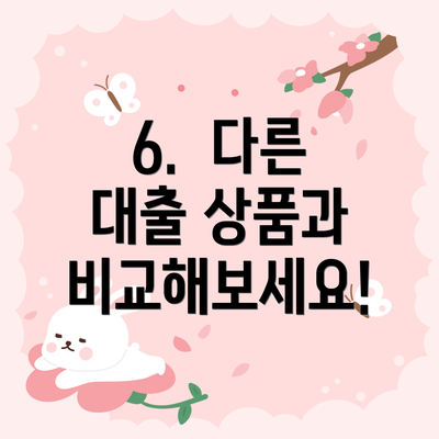 6.  다른 대출 상품과 비교해보세요!