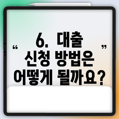 6.  대출 신청 방법은 어떻게 될까요?