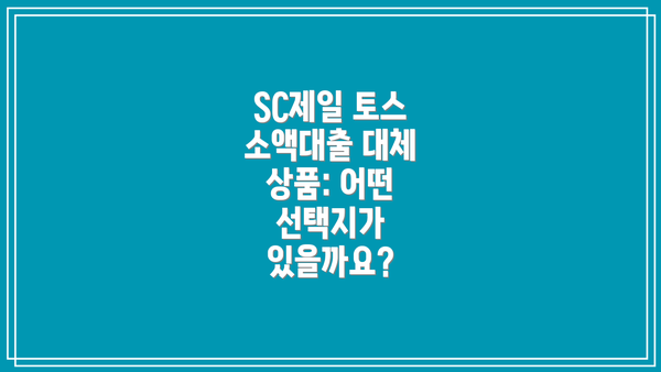SC제일 토스 소액대출 대체 상품: 어떤 선택지가 있을까요?