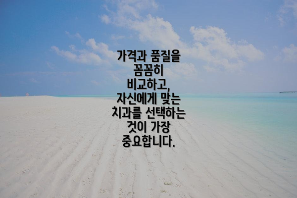 가격과 품질을 꼼꼼히 비교하고, 자신에게 맞는 치과를 선택하는 것이 가장 중요합니다.