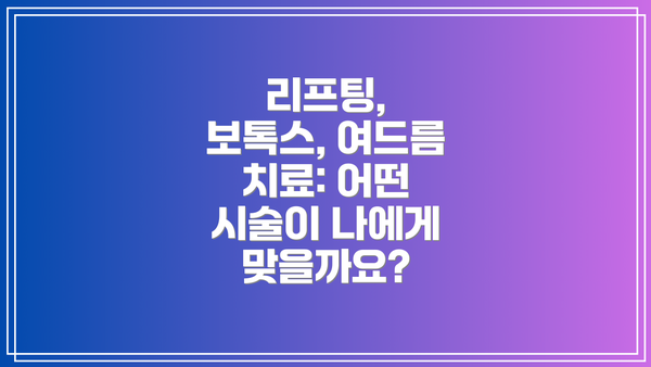 리프팅, 보톡스, 여드름 치료: 어떤 시술이 나에게 맞을까요?