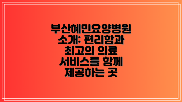 부산혜민요양병원 소개: 편리함과 최고의 의료 서비스를 함께 제공하는 곳