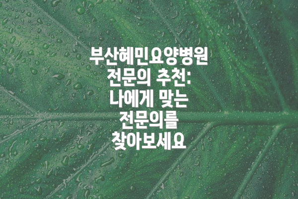 부산혜민요양병원 전문의 추천: 나에게 맞는 전문의를 찾아보세요