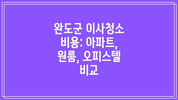 완도군 이사청소 비용: 아파트, 원룸, 오피스텔 비교