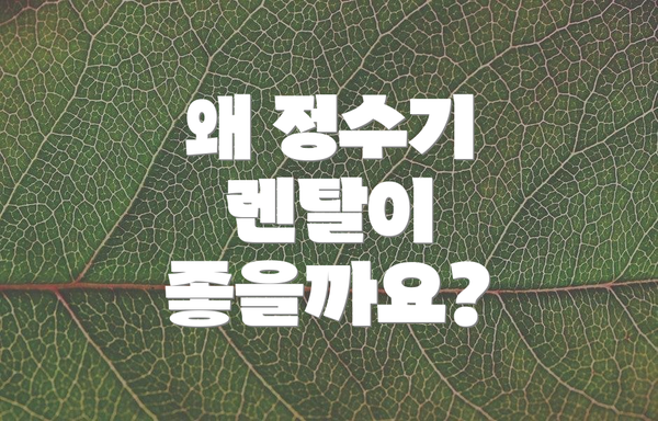 왜 정수기 렌탈이 좋을까요?