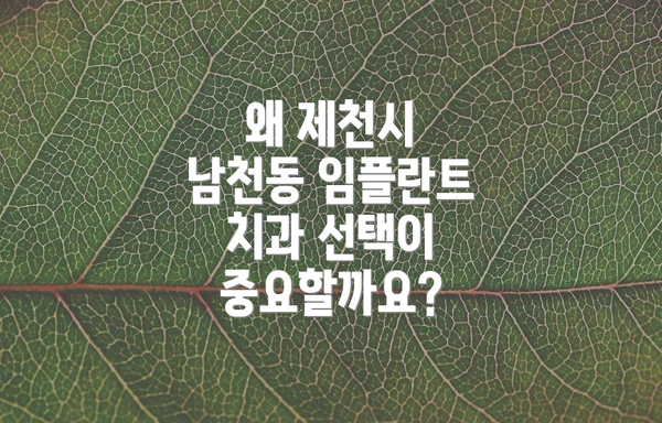 왜 제천시 남천동 임플란트 치과 선택이 중요할까요?