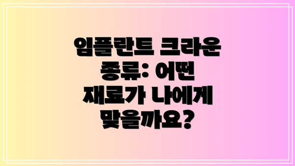 임플란트 크라운 종류: 어떤 재료가 나에게 맞을까요?
