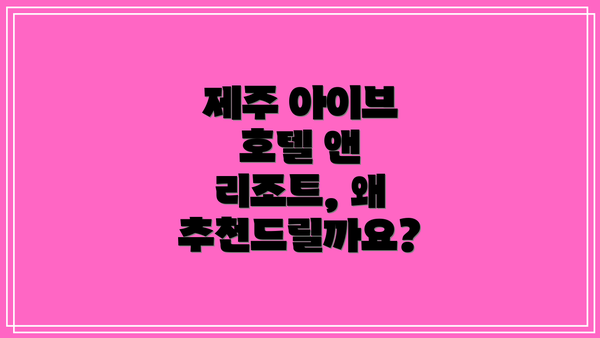 제주 아이브 호텔 앤 리조트, 왜 추천드릴까요?