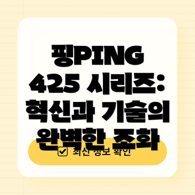 핑PING 425 시리즈: 혁신과 기술의 완벽한 조화