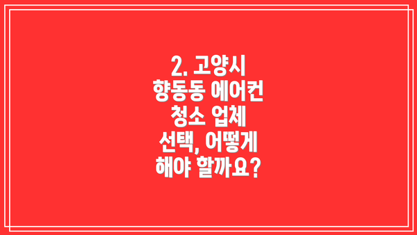 2. 고양시 향동동 에어컨 청소 업체 선택, 어떻게 해야 할까요?