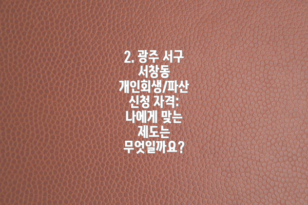 2. 광주 서구 서창동 개인회생/파산 신청 자격: 나에게 맞는 제도는 무엇일까요?