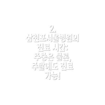 2. 삼천포서울병원의 진료 시간: 주중은 물론, 주말에도 진료 가능!