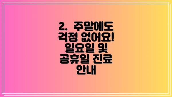 2.  주말에도 걱정 없어요! 일요일 및 공휴일 진료 안내