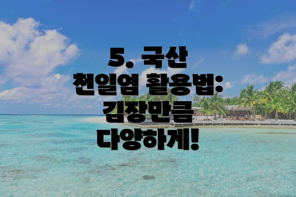 5. 국산 천일염 활용법: 김장만큼 다양하게!