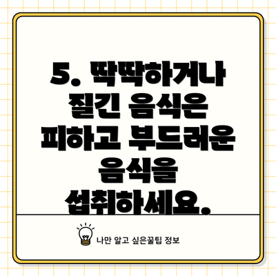 5. 딱딱하거나 질긴 음식은 피하고 부드러운 음식을 섭취하세요.
