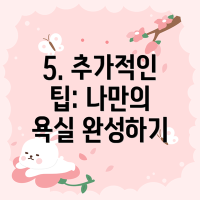 5. 추가적인 팁: 나만의 욕실 완성하기
