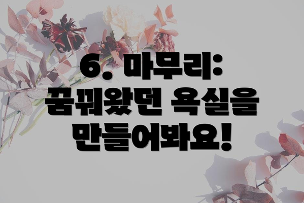 6. 마무리: 꿈꿔왔던 욕실을 만들어봐요!