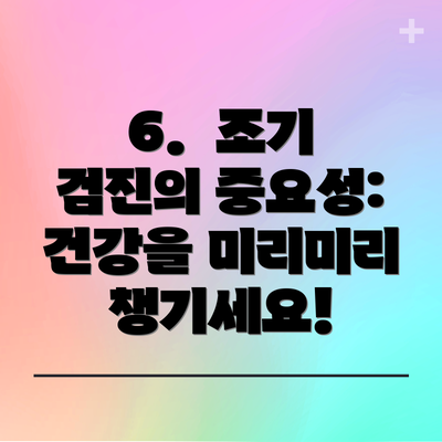 6.  조기 검진의 중요성: 건강을 미리미리 챙기세요!