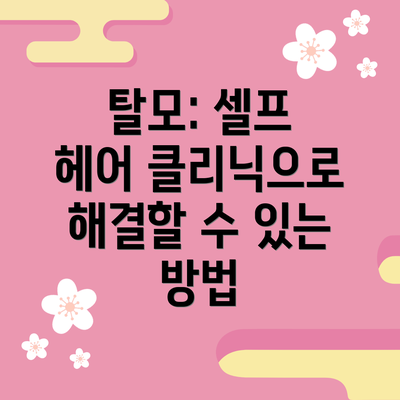 탈모: 셀프 헤어 클리닉으로 해결할 수 있는 방법