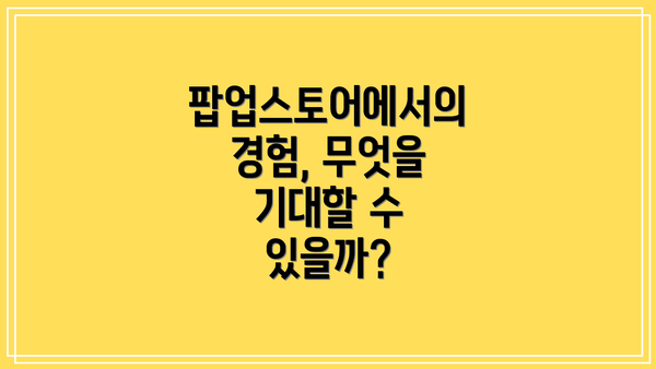 팝업스토어에서의 경험, 무엇을 기대할 수 있을까?