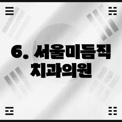 6. 서울미듬직치과의원